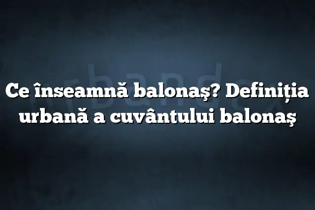 Ce înseamnă balonaş? Definiția urbană a cuvântului balonaş