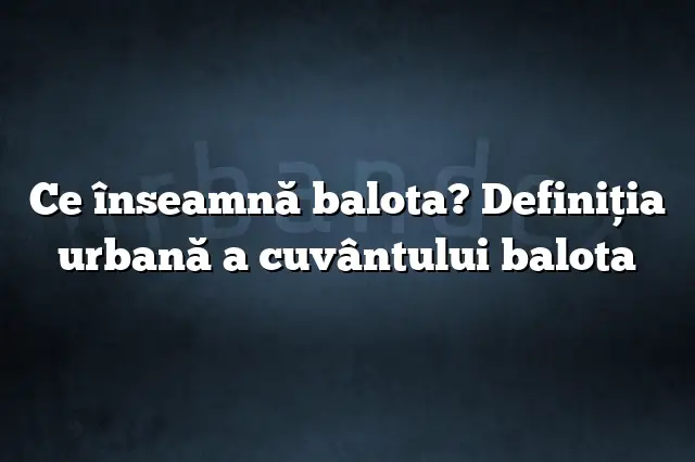 Ce înseamnă balota? Definiția urbană a cuvântului balota