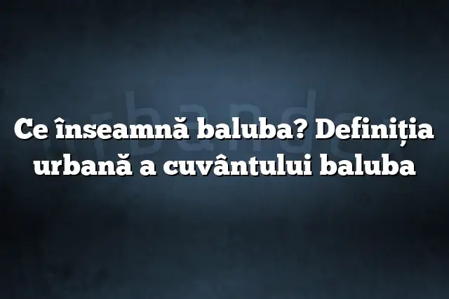 Ce înseamnă baluba? Definiția urbană a cuvântului baluba