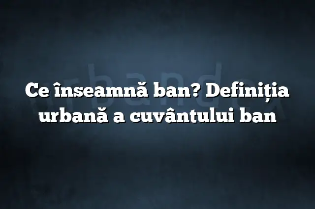 Ce înseamnă ban? Definiția urbană a cuvântului ban