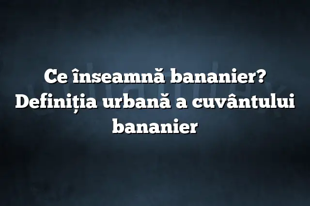 Ce înseamnă bananier? Definiția urbană a cuvântului bananier