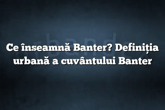 Ce înseamnă Banter? Definiția urbană a cuvântului Banter