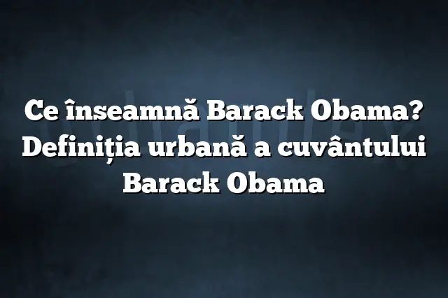 Ce înseamnă Barack Obama? Definiția urbană a cuvântului Barack Obama