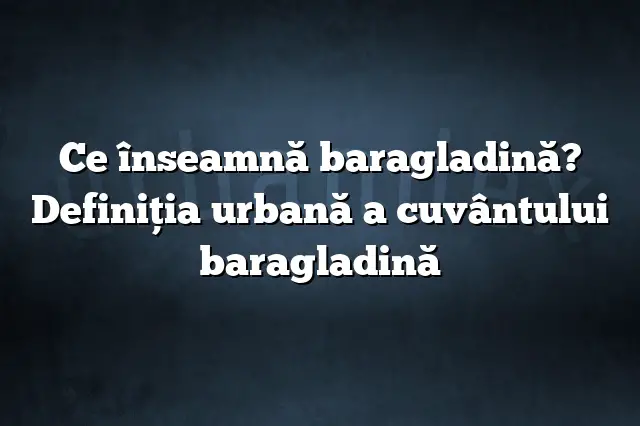 Ce înseamnă baragladină? Definiția urbană a cuvântului baragladină