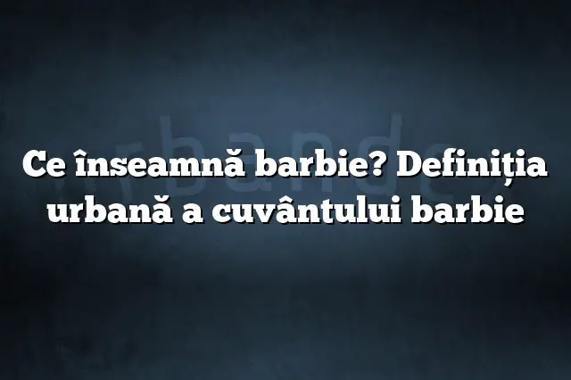 Ce înseamnă barbie? Definiția urbană a cuvântului barbie