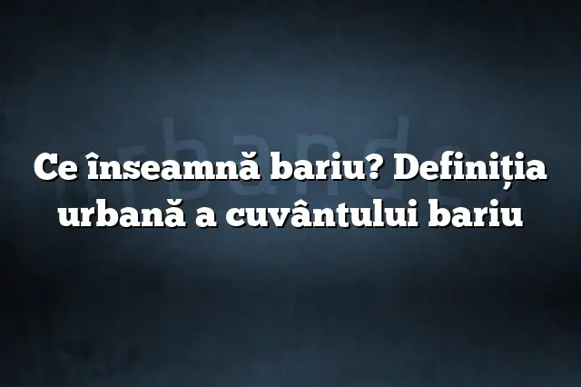 Ce înseamnă bariu? Definiția urbană a cuvântului bariu