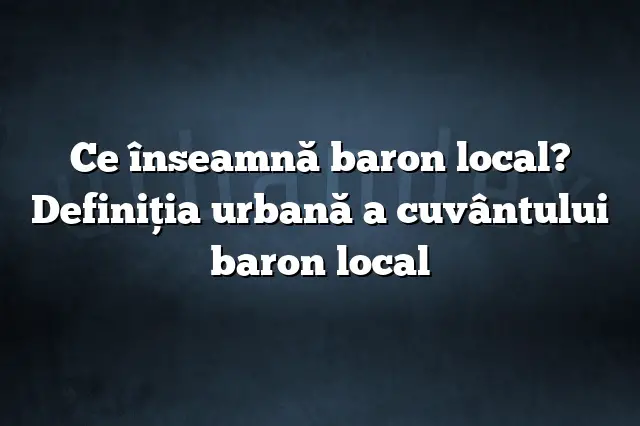 Ce înseamnă baron local? Definiția urbană a cuvântului baron local