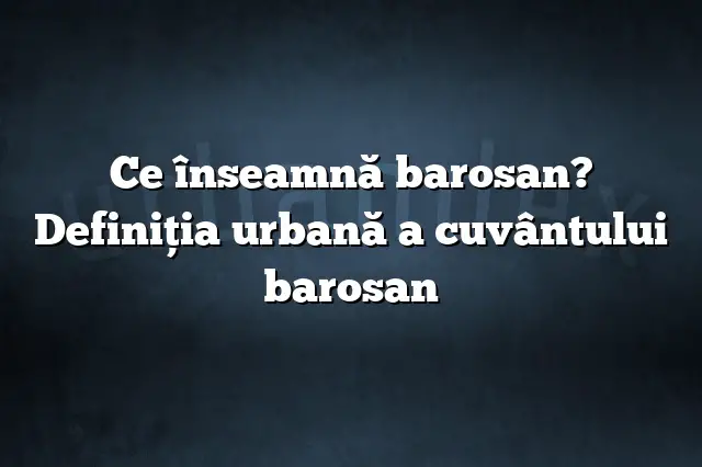 Ce înseamnă barosan? Definiția urbană a cuvântului barosan