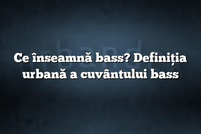 Ce înseamnă bass? Definiția urbană a cuvântului bass