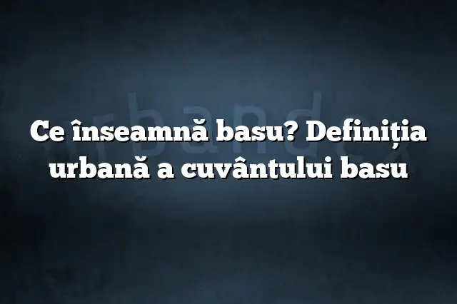 Ce înseamnă basu? Definiția urbană a cuvântului basu