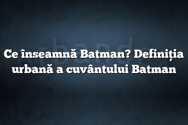 Ce înseamnă Batman? Definiția urbană a cuvântului Batman