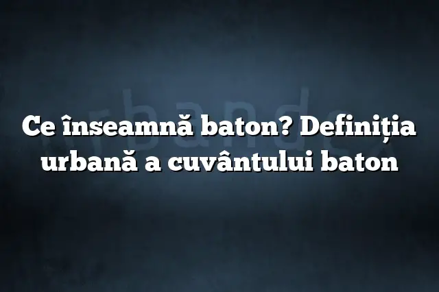 Ce înseamnă baton? Definiția urbană a cuvântului baton