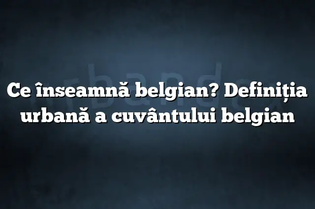 Ce înseamnă belgian? Definiția urbană a cuvântului belgian