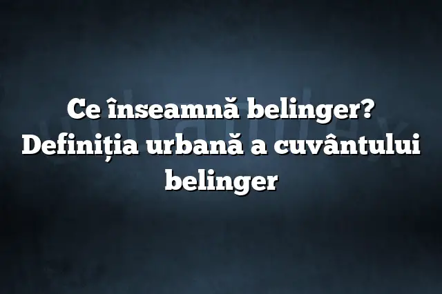 Ce înseamnă belinger? Definiția urbană a cuvântului belinger