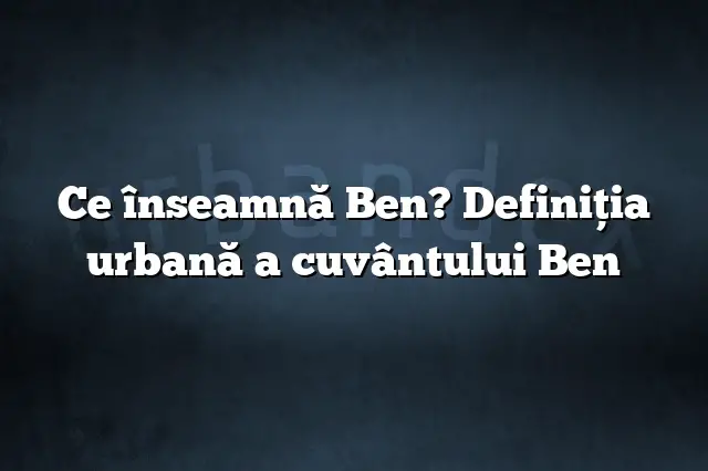 Ce înseamnă Ben? Definiția urbană a cuvântului Ben