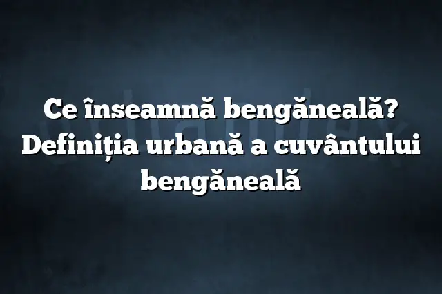 Ce înseamnă bengăneală? Definiția urbană a cuvântului bengăneală