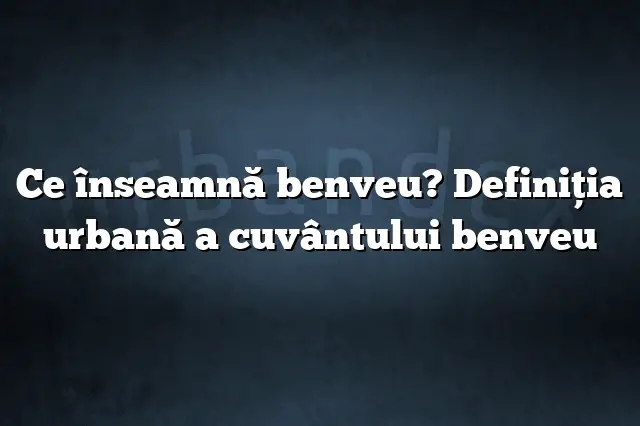 Ce înseamnă benveu? Definiția urbană a cuvântului benveu