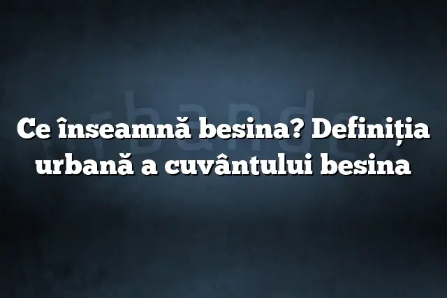 Ce înseamnă besina? Definiția urbană a cuvântului besina