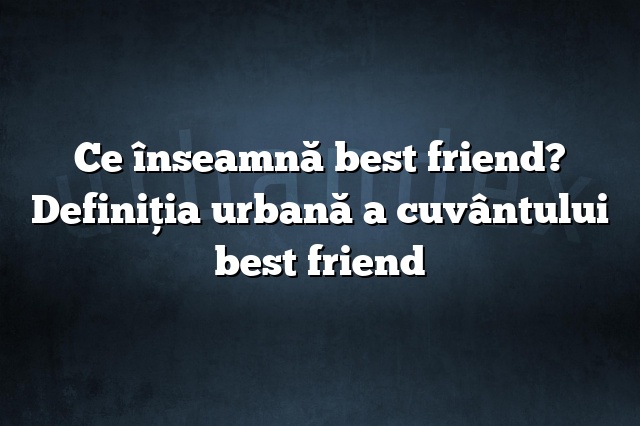 Ce înseamnă best friend? Definiția urbană a cuvântului best friend