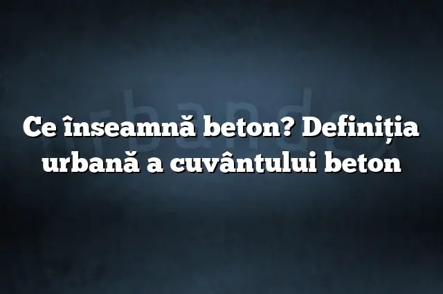 Ce înseamnă beton? Definiția urbană a cuvântului beton