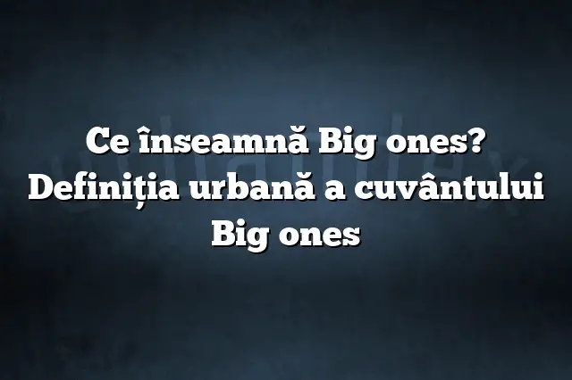 Ce înseamnă Big ones? Definiția urbană a cuvântului Big ones