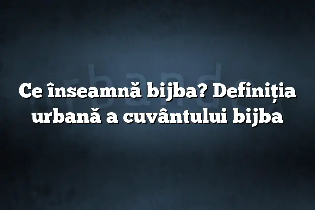 Ce înseamnă bijba? Definiția urbană a cuvântului bijba