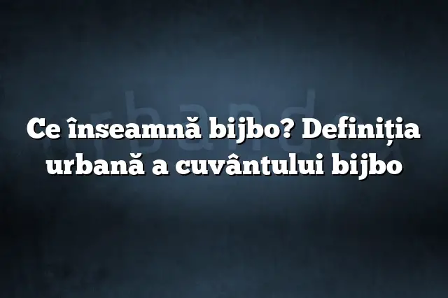 Ce înseamnă bijbo? Definiția urbană a cuvântului bijbo