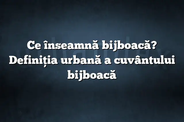 Ce înseamnă bijboacă? Definiția urbană a cuvântului bijboacă