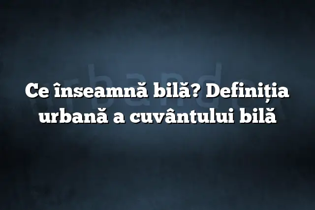 Ce înseamnă bilă? Definiția urbană a cuvântului bilă