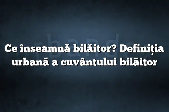 Ce înseamnă bilăitor? Definiția urbană a cuvântului bilăitor