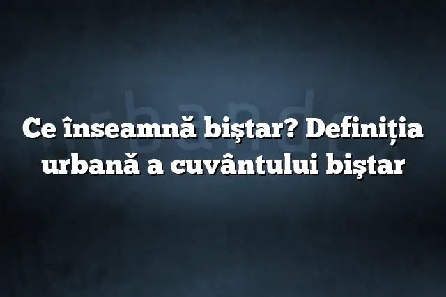 Ce înseamnă biştar? Definiția urbană a cuvântului biştar