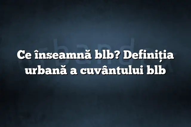 Ce înseamnă blb? Definiția urbană a cuvântului blb