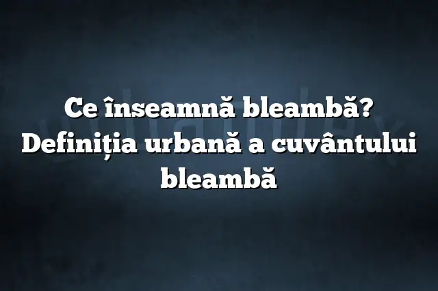 Ce înseamnă bleambă? Definiția urbană a cuvântului bleambă