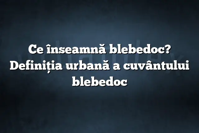 Ce înseamnă blebedoc? Definiția urbană a cuvântului blebedoc