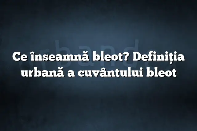 Ce înseamnă bleot? Definiția urbană a cuvântului bleot