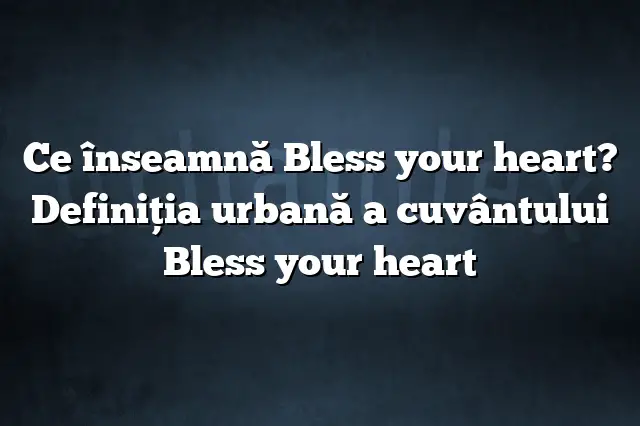 Ce înseamnă Bless your heart? Definiția urbană a cuvântului Bless your heart