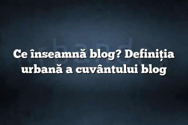 Ce înseamnă blog? Definiția urbană a cuvântului blog