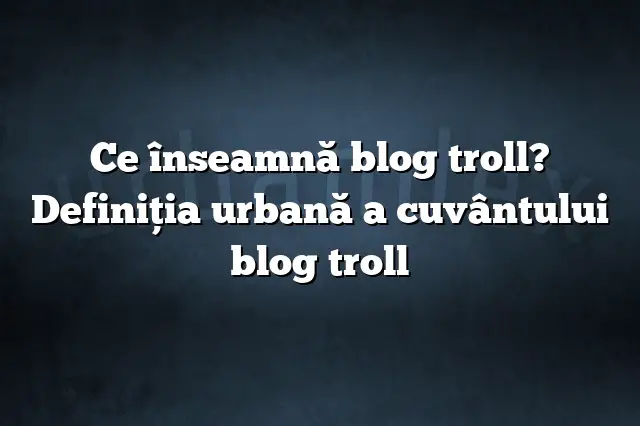 Ce înseamnă blog troll? Definiția urbană a cuvântului blog troll