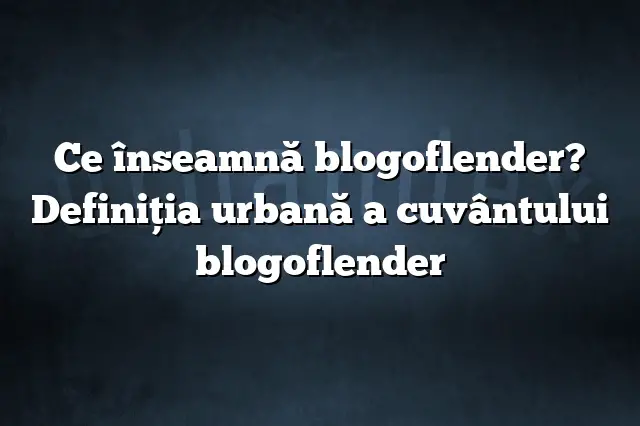 Ce înseamnă blogoflender? Definiția urbană a cuvântului blogoflender