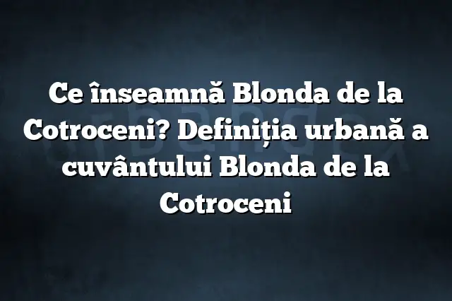 Ce înseamnă Blonda de la Cotroceni? Definiția urbană a cuvântului Blonda de la Cotroceni