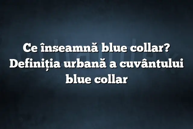 Ce înseamnă blue collar? Definiția urbană a cuvântului blue collar