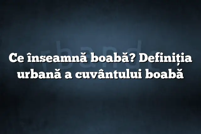 Ce înseamnă boabă? Definiția urbană a cuvântului boabă