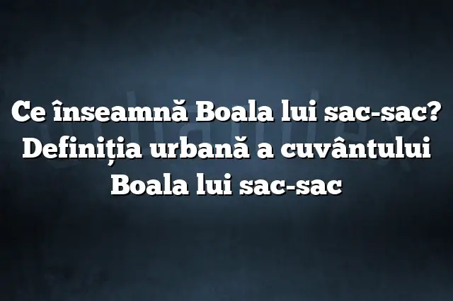 Ce înseamnă Boala lui sac-sac? Definiția urbană a cuvântului Boala lui sac-sac