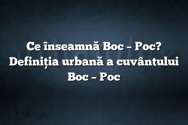 Ce înseamnă Boc – Poc? Definiția urbană a cuvântului Boc – Poc