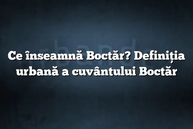 Ce înseamnă Boctăr? Definiția urbană a cuvântului Boctăr