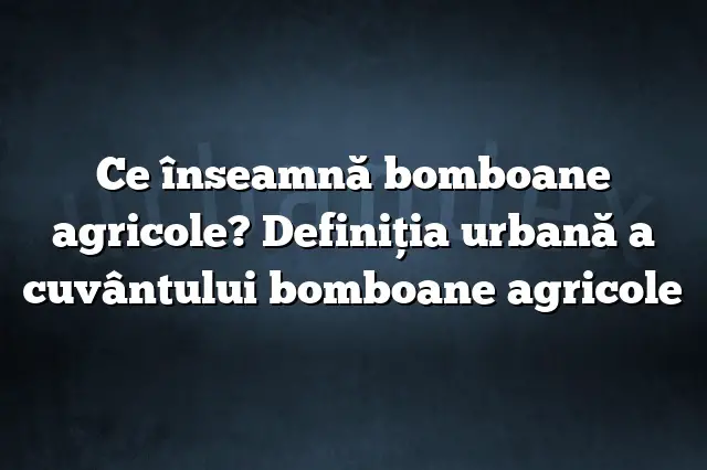 Ce înseamnă bomboane agricole? Definiția urbană a cuvântului bomboane agricole