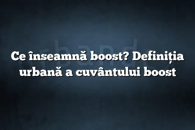 Ce înseamnă boost? Definiția urbană a cuvântului boost