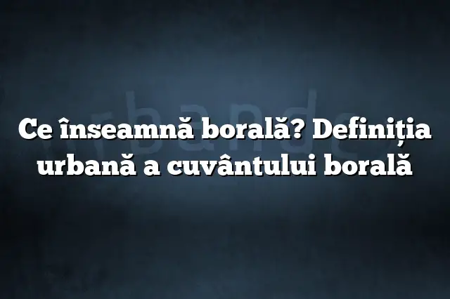 Ce înseamnă borală? Definiția urbană a cuvântului borală