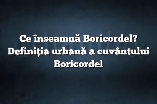 Ce înseamnă Boricordel? Definiția urbană a cuvântului Boricordel