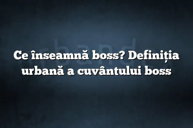 Ce înseamnă boss? Definiția urbană a cuvântului boss